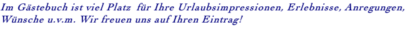 Im Gästebuch ist viel Platz 	für Ihre Urlaubsimpressionen, Erlebnisse, Anregungen,  Wünsche u.v.m. Wir freuen uns auf Ihren Eintrag!