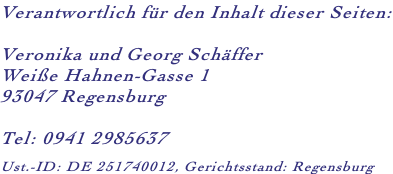 Verantwortlich für den Inhalt dieser Seiten:  Veronika und Georg Schäffer Weiße Hahnen-Gasse 1 93047 Regensburg  Tel: 0941 2985637  Ust.-ID: DE 251740012, Gerichtsstand: Regensburg